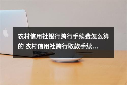 农村信用社银行跨行手续费怎么算的 农村信用社跨行取款手续费怎么计算呢