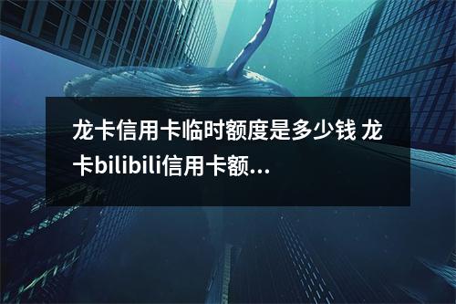 龙卡信用卡临时额度是多少钱 龙卡bilibili信用卡额度