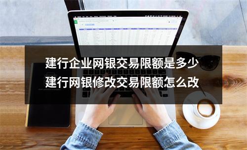 建行企业网银交易限额是多少 建行网银修改交易限额怎么改