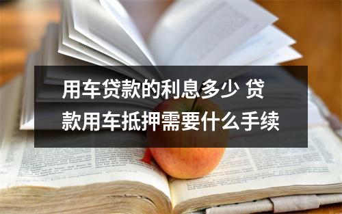 用车贷款的利息多少 贷款用车抵押需要什么手续