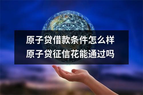 原子贷借款条件怎么样 原子贷征信花能通过吗