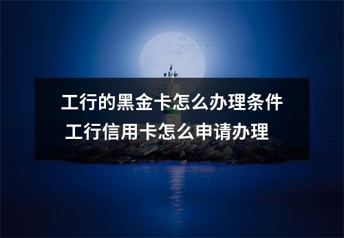 工行的黑金卡怎么办理条件 工行信用卡怎么申请办理