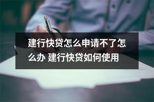 建行快贷怎么申请不了怎么办 建行快贷如何使用