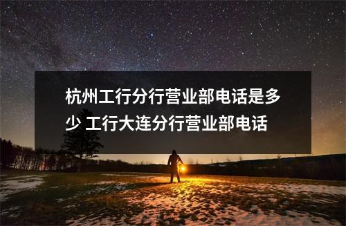 杭州工行分行营业部电话是多少 工行大连分行营业部电话