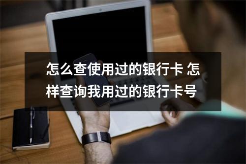 怎么查使用过的银行卡 怎样查询我用过的银行卡号