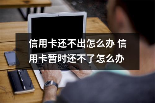 信用卡还不出怎么办 信用卡暂时还不了怎么办