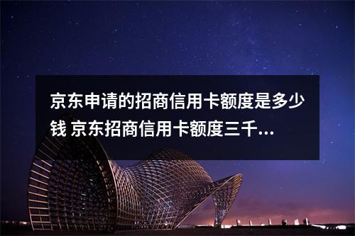 京东申请的招商信用卡额度是多少钱 京东招商信用卡额度三千怎么不能刷