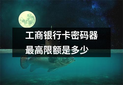 工商银行卡密码器最高限额是多少