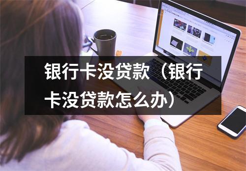 银行卡没贷款(银行卡没贷款怎么办)