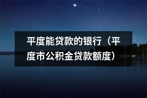 平度能贷款的银行（平度市公积金贷款额度）