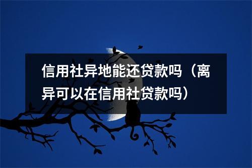 信用社异地能还贷款吗（离异可以在信用社贷款吗）