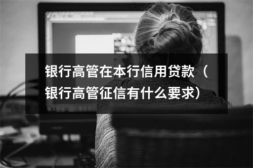 银行高管在本行信用贷款(银行高管征信有什么要求)