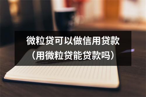 微粒贷可以做信用贷款（用微粒贷能贷款吗）