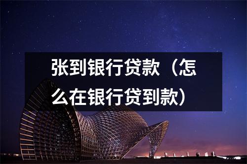 张到银行贷款(怎么在银行贷到款)
