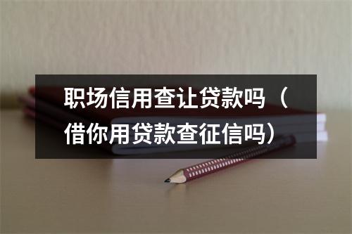 职场信用查让贷款吗（借你用贷款查征信吗）
