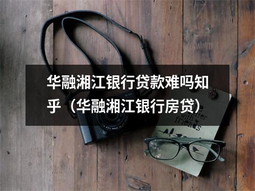 华融湘江银行贷款难吗知乎（华融湘江银行房贷）