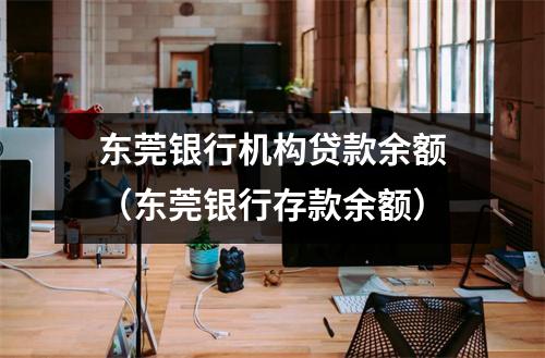 东莞银行机构贷款余额(东莞银行存款余额)