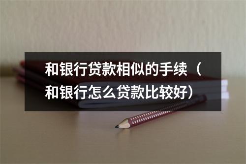 和银行贷款相似的手续（和银行怎么贷款比较好）