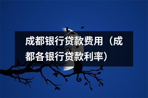 成都银行贷款费用（成都各银行贷款利率）