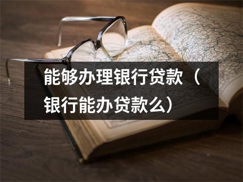 能够办理银行贷款（银行能办贷款么）