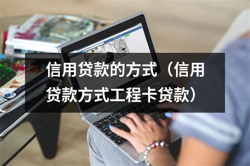 信用贷款的方式（信用贷款方式工程卡贷款）