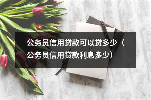 公务员信用贷款可以贷多少（公务员信用贷款利息多少）