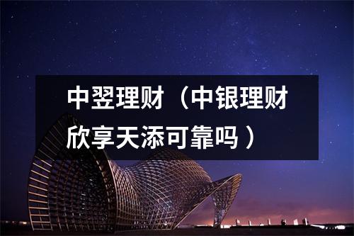 中翌理财（中银理财欣享天添可靠吗 ）
