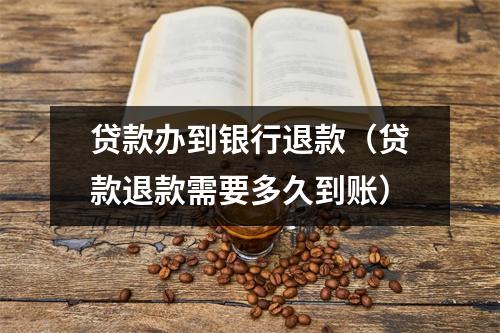 贷款办到银行退款（贷款退款需要多久到账）