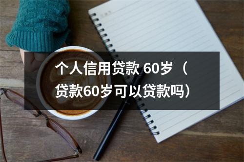 个人信用贷款 60岁(贷款60岁可以贷款吗)