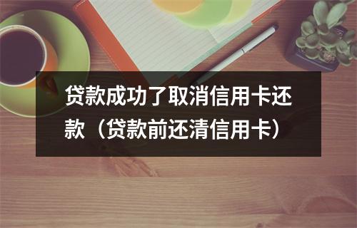 贷款成功了取消信用卡还款（贷款前还清信用卡）