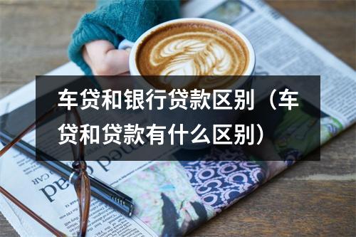 车贷和银行贷款区别(车贷和贷款有什么区别)