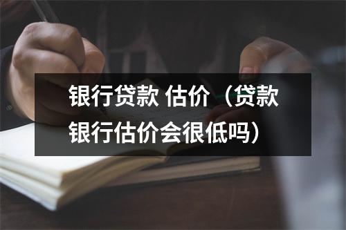 银行贷款 估价（贷款银行估价会很低吗）