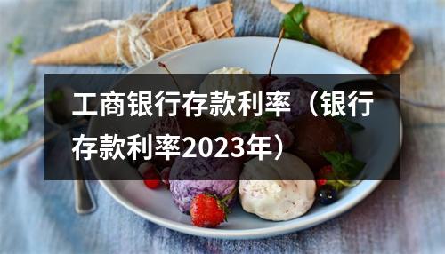 工商银行存款利率(银行存款利率2023年)