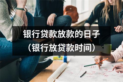 银行贷款放款的日子（银行放贷款时间）