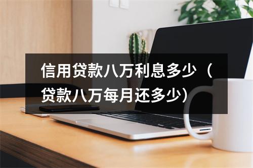 信用贷款八万利息多少（贷款八万每月还多少）