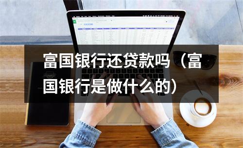 富国银行还贷款吗(富国银行是做什么的)