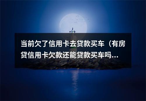 当前欠了信用卡去贷款买车（有房贷信用卡欠款还能贷款买车吗）