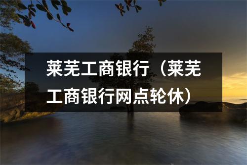 莱芜工商银行（莱芜工商银行网点轮休）