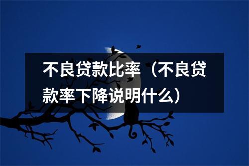 不良贷款比率（不良贷款率下降说明什么）