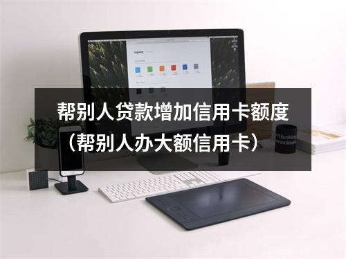 帮别人贷款增加信用卡额度（帮别人办大额信用卡）