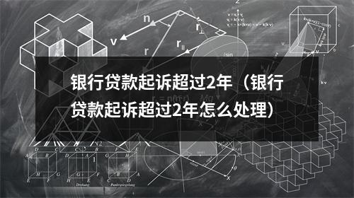 银行贷款起诉超过2年（银行贷款起诉超过2年怎么处理）