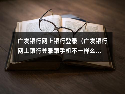 广发银行网上银行登录（广发银行网上银行登录跟手机不一样么）