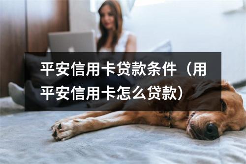 平安信用卡贷款条件（用平安信用卡怎么贷款）