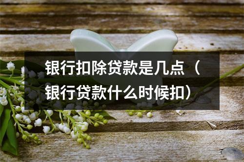 银行扣除贷款是几点（银行贷款什么时候扣）