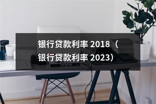 银行贷款利率 2018（银行贷款利率 2023）