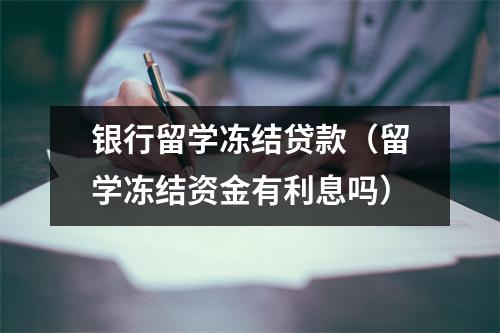 银行留学冻结贷款（留学冻结资金有利息吗）