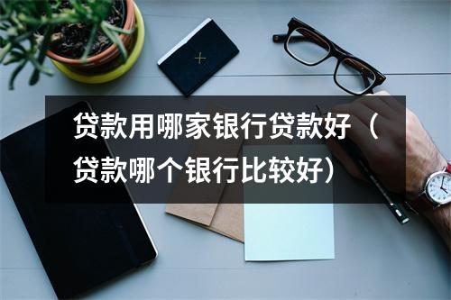 贷款用哪家银行贷款好（贷款哪个银行比较好）
