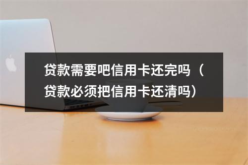 贷款需要吧信用卡还完吗（贷款必须把信用卡还清吗）