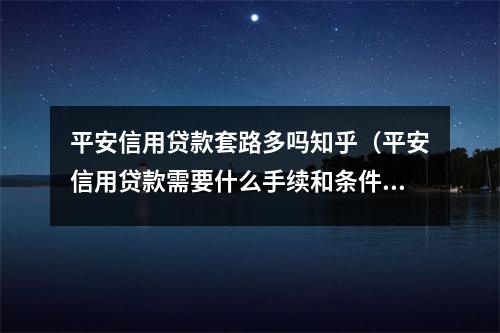 平安信用贷款套路多吗知乎（平安信用贷款需要什么手续和条件）