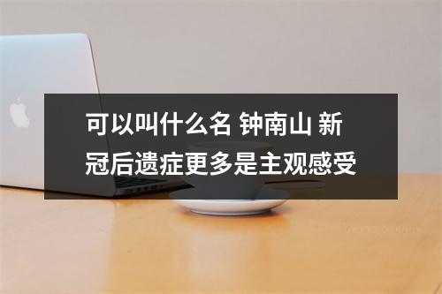 可以叫什么名 钟南山 新冠后遗症更多是主观感受